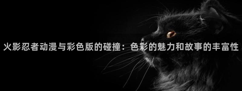 酷漫屋漫画：火影忍者动漫与彩色版的碰撞：色彩的魅力和故事的丰富性