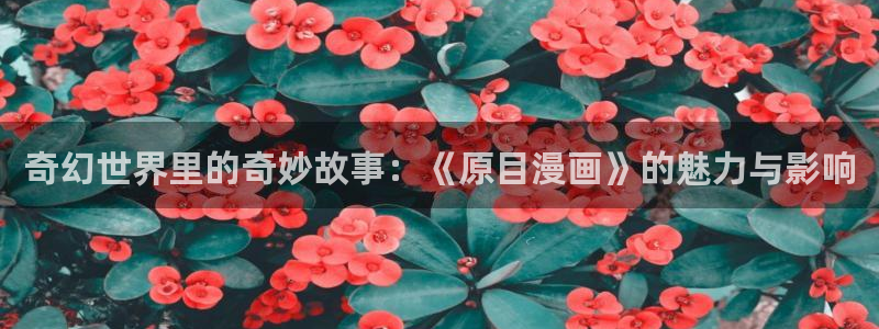 酷漫屋app下载：奇幻世界里的奇妙故事：《原目漫画》的魅力与影响
