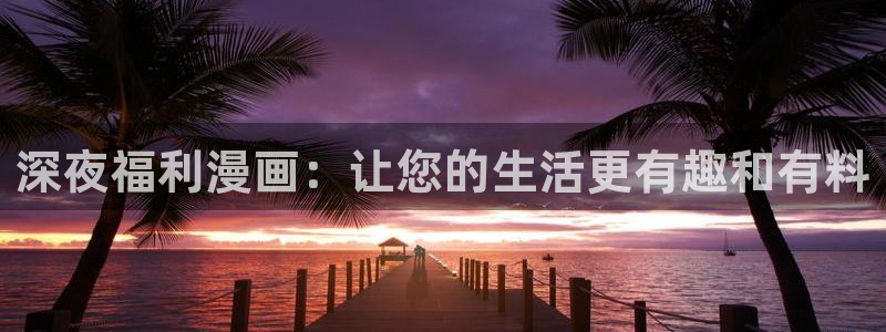 酷漫屋免费漫画入口页面：深夜福利漫画：让您的生活更有趣和有料