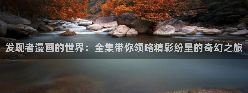酷漫屋官方app下载：发现者漫画的世界：全集带你领略精彩纷呈的奇幻之旅