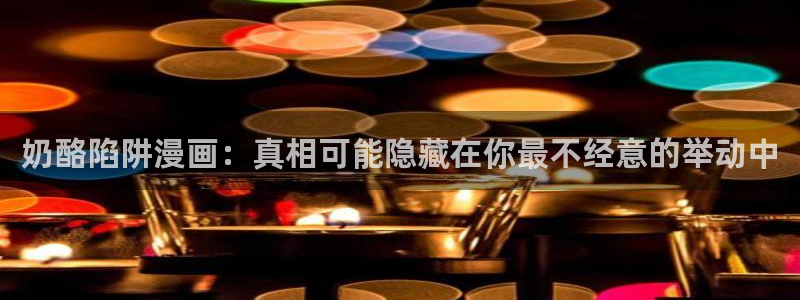 酷漫屋免费漫画下拉式在线看六漫画：奶酪陷阱漫画：真相可能隐藏在你最不经意的举动中
